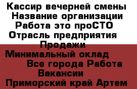 Кассир вечерней смены › Название организации ­ Работа-это проСТО › Отрасль предприятия ­ Продажи › Минимальный оклад ­ 18 000 - Все города Работа » Вакансии   . Приморский край,Артем г.